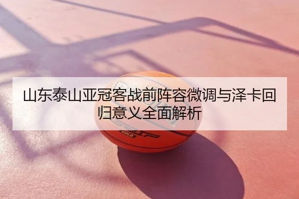 山东泰山亚冠客战前阵容微调与泽卡回归意义全面解析
