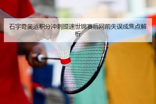 石宇奇奥运积分冲刺提速世锦赛后网前失误成焦点解析