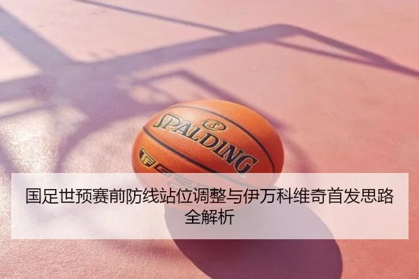 国足世预赛前防线站位调整与伊万科维奇首发思路全解析