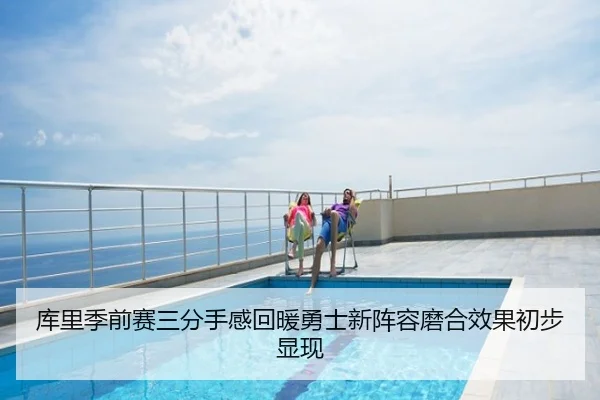 库里季前赛三分手感回暖勇士新阵容磨合效果初步显现